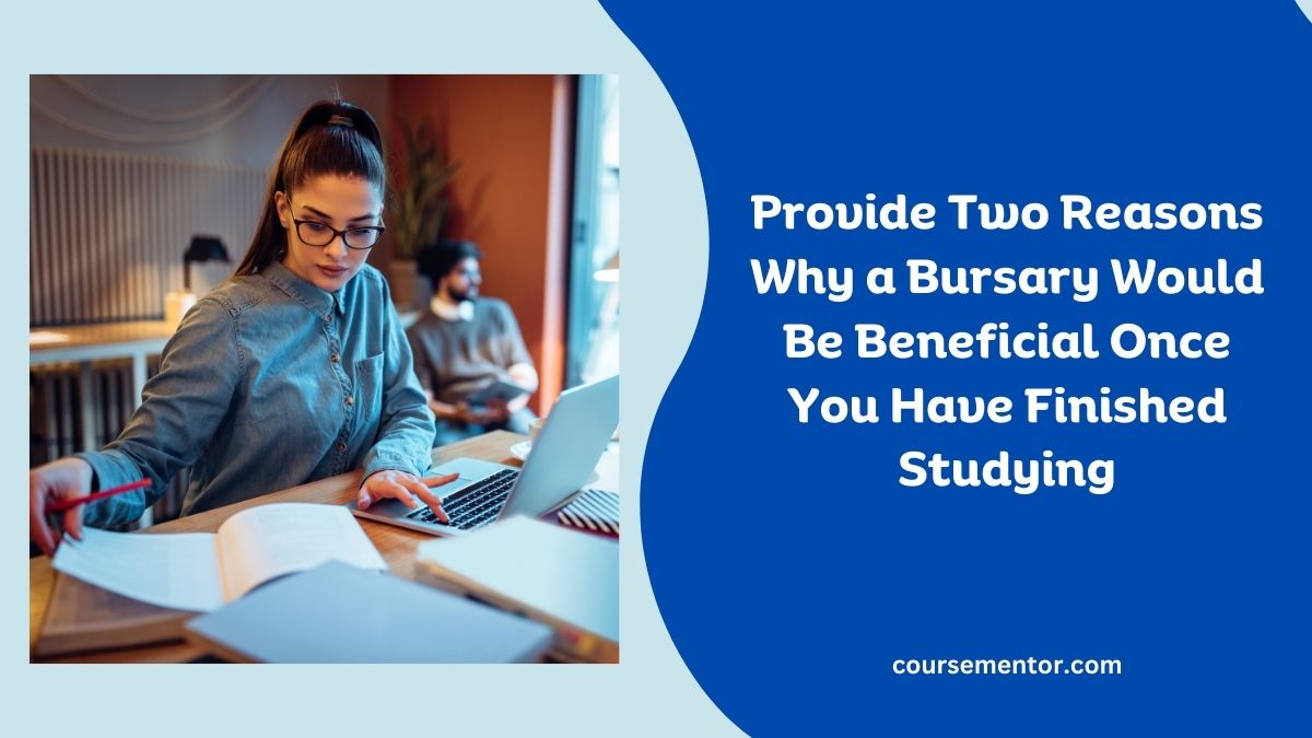 Provide Two Reasons Why a Bursary Would Be Beneficial Once You Have Finished Studying